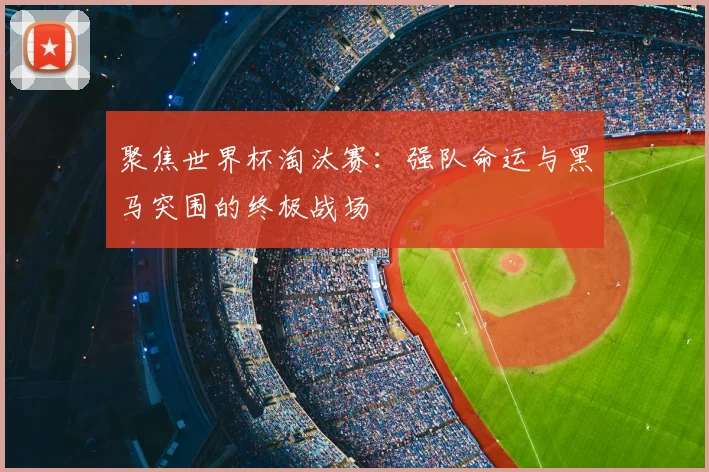 聚焦世界杯淘汰赛：强队命运与黑马突围的终极战场