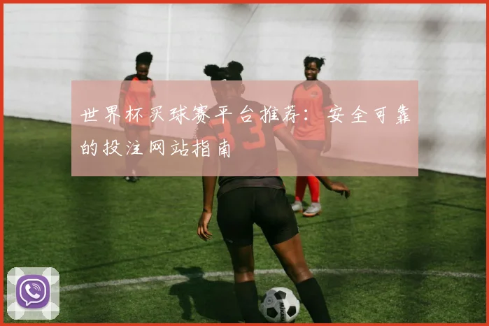 世界杯买球赛平台推荐:安全可靠的投注网站指南