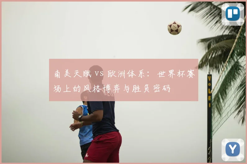 南美天赋 vs 欧洲体系:世界杯赛场上的风格博弈与胜负密码
