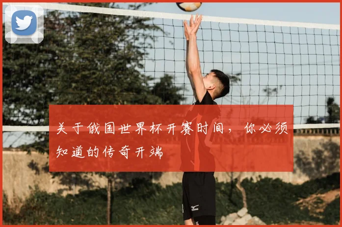 关于俄国世界杯开赛时间，你必须知道的传奇开端
