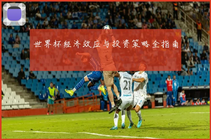 世界杯经济效应与投资策略全指南