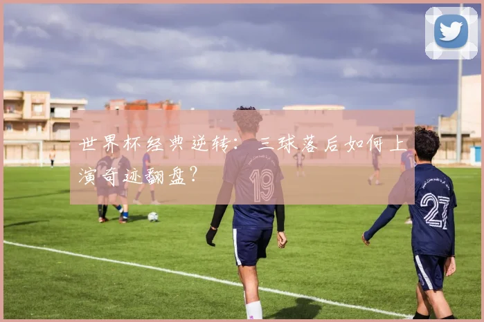 世界杯经典逆转：三球落后如何上演奇迹翻盘？