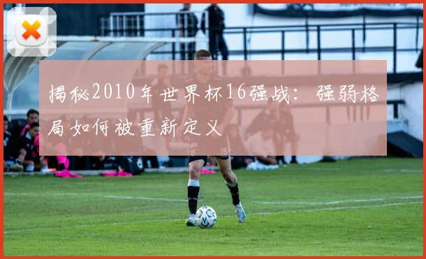 揭秘2010年世界杯16强战：强弱格局如何被重新定义