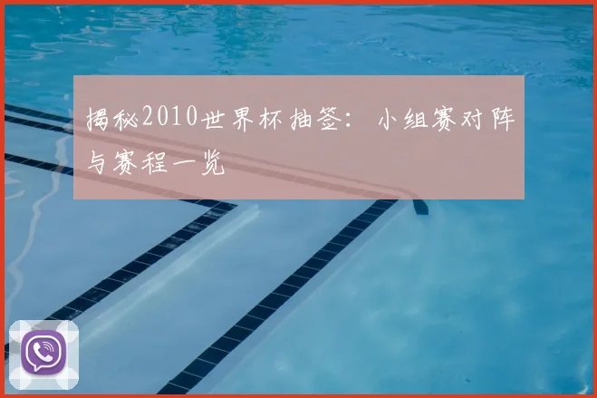 揭秘2010世界杯抽签：小组赛对阵与赛程一览
