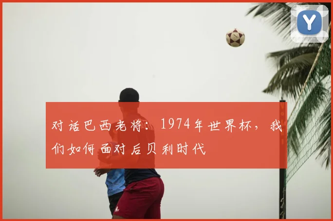 对话巴西老将:1974年世界杯,我们如何面对后贝利时代