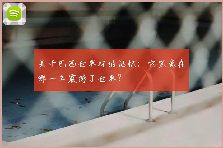 关于巴西世界杯的记忆：它究竟在哪一年震撼了世界？