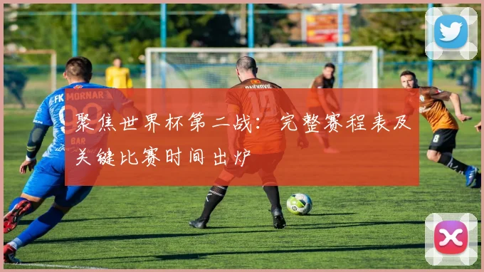 聚焦世界杯第二战：完整赛程表及关键比赛时间出炉
