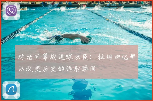 对话开幕战进球功臣:拉姆回忆那记改变历史的远射瞬间