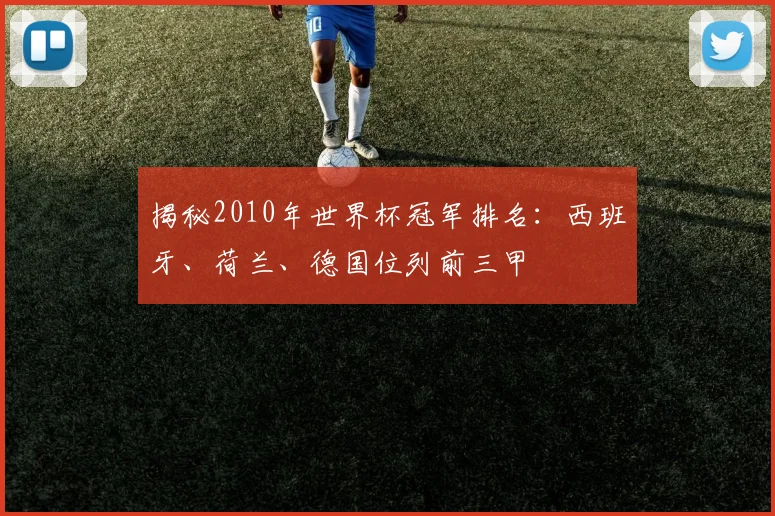 揭秘2010年世界杯冠军排名：西班牙、荷兰、德国位列前三甲