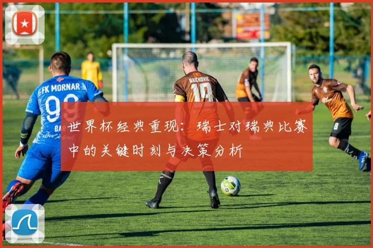 世界杯经典重现：瑞士对瑞典比赛中的关键时刻与决策分析