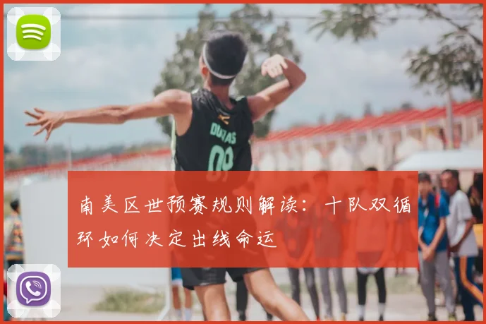 南美区世预赛规则解读：十队双循环如何决定出线命运