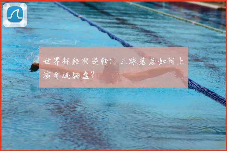 世界杯经典逆转：三球落后如何上演奇迹翻盘？