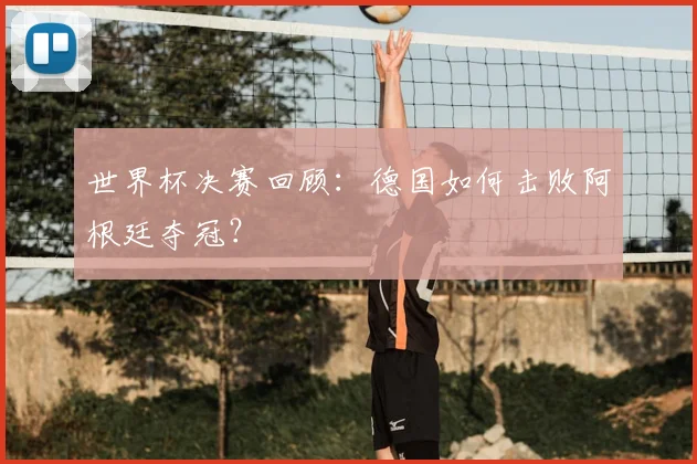 世界杯决赛回顾：德国如何击败阿根廷夺冠？