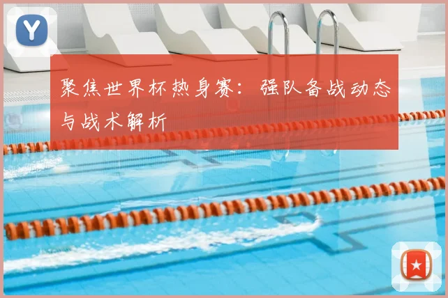 聚焦世界杯热身赛：强队备战动态与战术解析