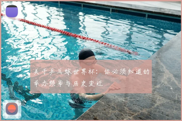 关于乒乓球世界杯：你必须知道的举办频率与历史变迁