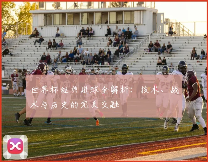 世界杯经典进球全解析：技术、战术与历史的完美交融