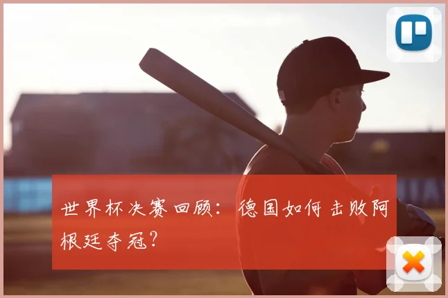 世界杯决赛回顾：德国如何击败阿根廷夺冠？