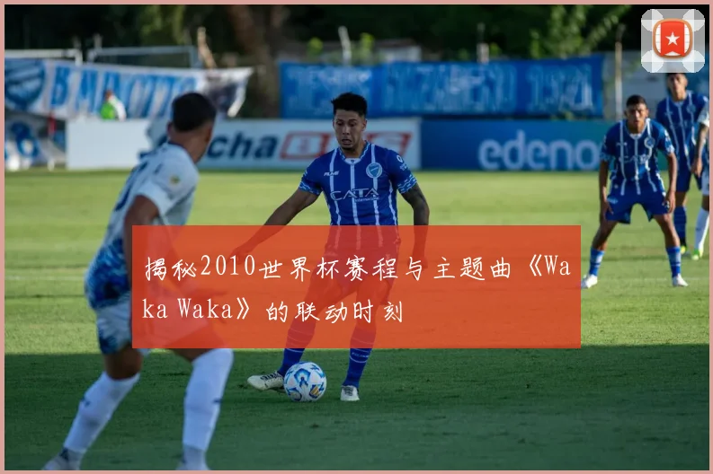 揭秘2010世界杯赛程与主题曲《Waka Waka》的联动时刻