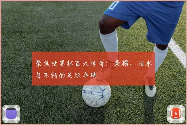 聚焦世界杯百大传奇：荣耀、泪水与不朽的足坛丰碑