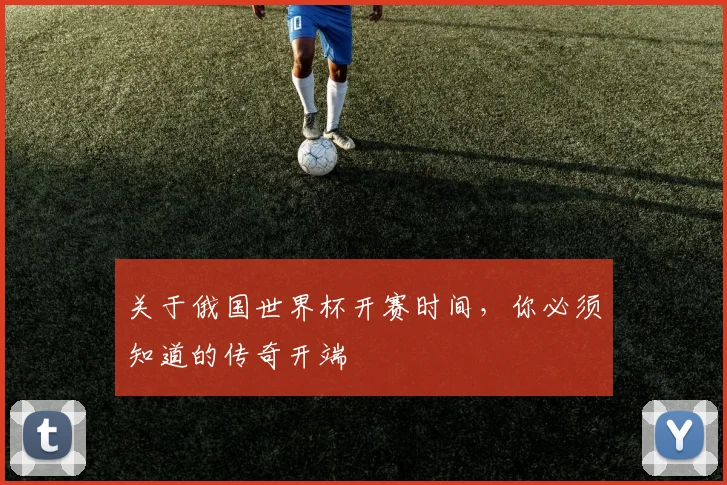 关于俄国世界杯开赛时间，你必须知道的传奇开端