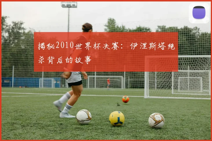 揭秘2010世界杯决赛：伊涅斯塔绝杀背后的故事