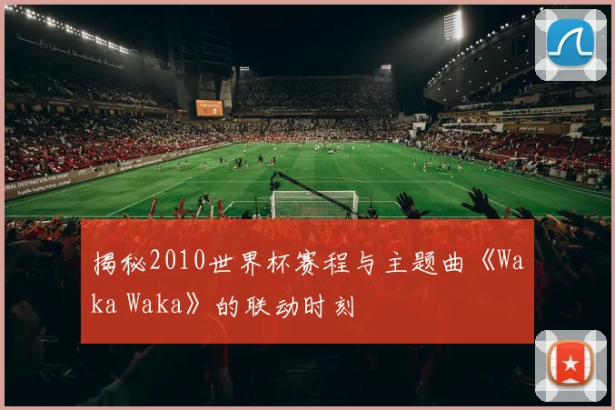 揭秘2010世界杯赛程与主题曲《Waka Waka》的联动时刻