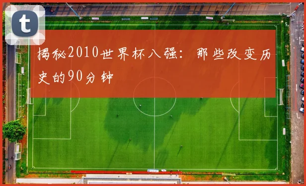 揭秘2010世界杯八强：那些改变历史的90分钟