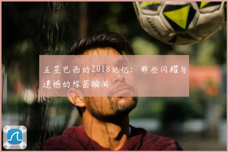 五星巴西的2018记忆:那些闪耀与遗憾的绿茵瞬间