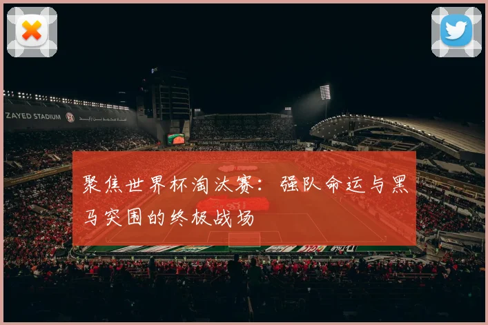 聚焦世界杯淘汰赛：强队命运与黑马突围的终极战场
