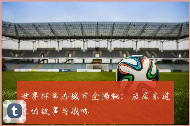 世界杯举办城市全揭秘：历届东道主的故事与战略